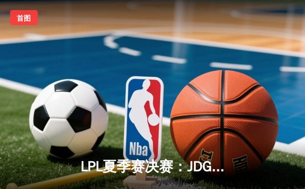 LPL夏季赛决赛：JDG鏖战五局力克BLG，夺得联赛三连冠