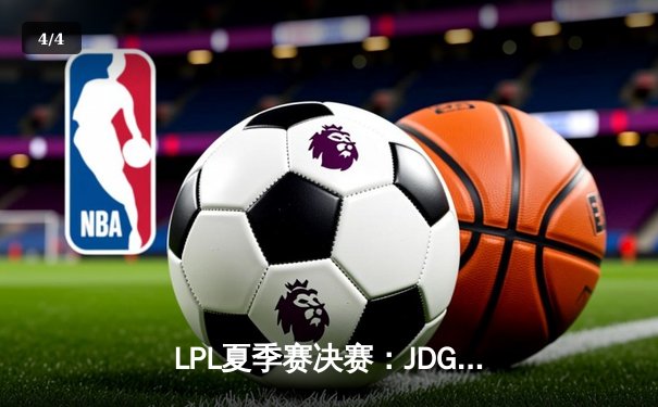 LPL夏季赛决赛：JDG鏖战五局击败BLG，斩获联赛三连冠 - 4