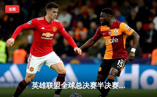 英雄联盟全球总决赛半决赛激战，T1与JDG鏖战五局惊险晋级