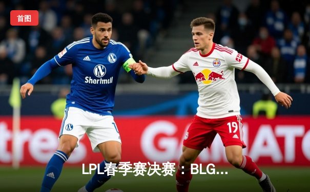 LPL春季赛决赛：BLG让二追三创造历史，Knight斩获FMVP殊荣