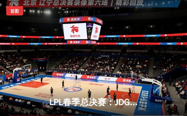 LPL春季总决赛：JDG鏖战五局险胜TES，369酒桶关键团战定乾坤