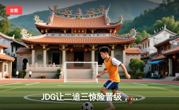 JDG让二追三惊险晋级，369纳尔一拍定乾坤锁定MSI决赛席位