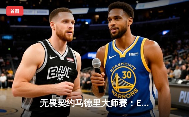 无畏契约马德里大师赛：EDG苦战三局力克GEN，晋级四强创历史