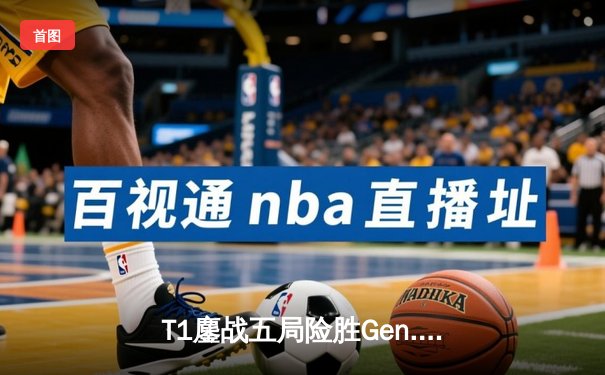 T1鏖战五局险胜Gen.G，Faker沙皇绝境翻盘锁定LCK季后赛头名