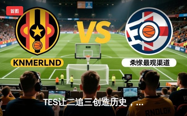 TES让二追三创造历史，JackeyLove霞漫天飞羽锁定全球总决赛门票