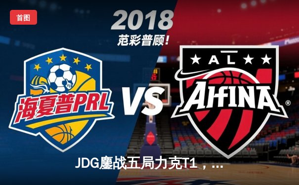 JDG鏖战五局力克T1，369兰博焚天锁定胜局