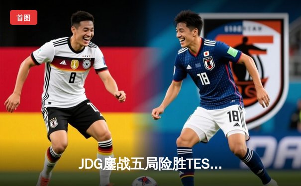 JDG鏖战五局险胜TES，369完美发挥荣膺FMVP扬威LPL春决