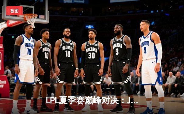 LPL夏季赛巅峰对决：JDG鏖战五局险胜TES，Knight沙皇关键推演定乾坤