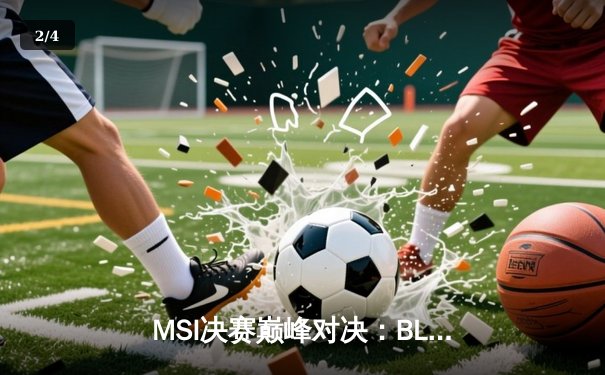 MSI决赛巅峰对决：BLG鏖战五局力克T1，LPL赛区再夺国际桂冠 - 2
