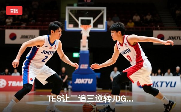 TES让二追三逆转JDG，JackeyLove霞五杀锁定总决赛席位