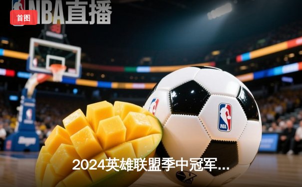 2024英雄联盟季中冠军赛：BLG鏖战五局力克T1，LPL一号种子挺进决赛