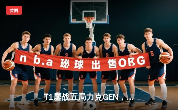 T1鏖战五局力克GEN，Faker沙皇关键开团锁定总决赛门票