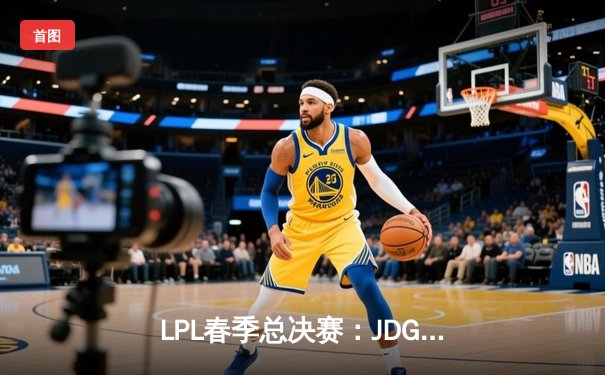 LPL春季总决赛：JDG鏖战五局力克BLG，369纳尔关键团战奠定胜局