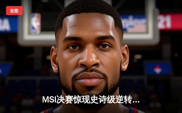 MSI决赛惊现史诗级逆转 T1鏖战五局险胜BLG夺冠