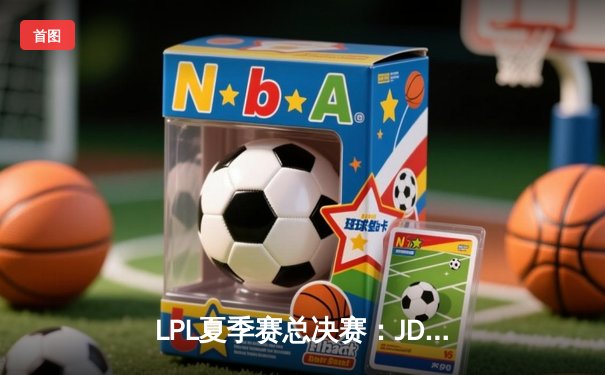 LPL夏季赛总决赛：JDG鏖战五局力克BLG 左手沙皇绝境翻盘定乾坤