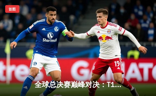 全球总决赛巅峰对决：T1鏖战五局险胜JDG，Faker沙皇关键推助队晋级