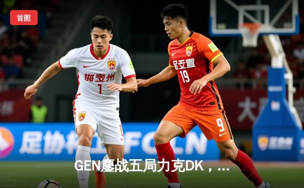 GEN鏖战五局力克DK，ShowMaker神级沙皇难挽败局，LCK春决上演惊天逆转