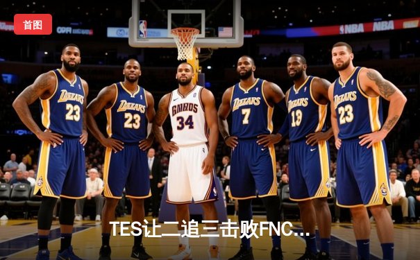 TES让二追三击败FNC，JackeyLove霞五杀锁定世界赛四强席位