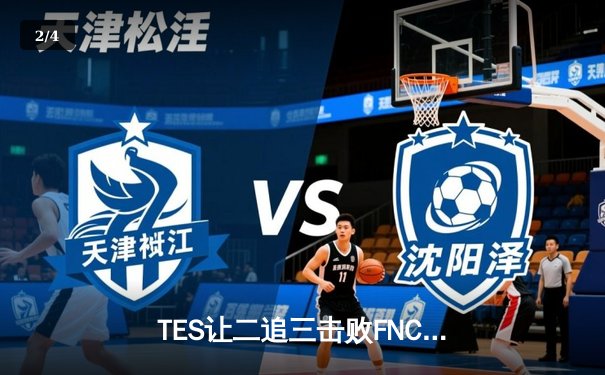 TES让二追三击败FNC，JackeyLove霞五杀锁定世界赛四强席位 - 2