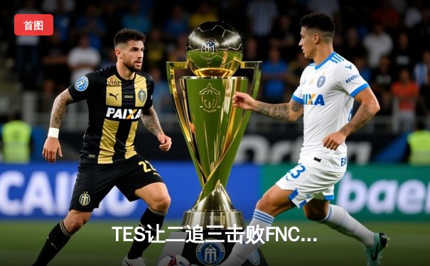 TES让二追三击败FNC，JackeyLove霞五杀锁定世界赛四强席位