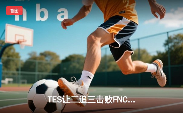 TES让二追三击败FNC，JackeyLove霞五杀锁定世界赛四强席位