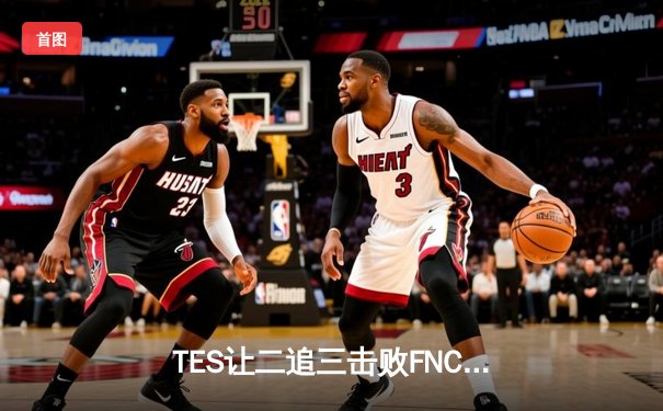 TES让二追三击败FNC，JackeyLove霞五杀锁定世界赛四强席位