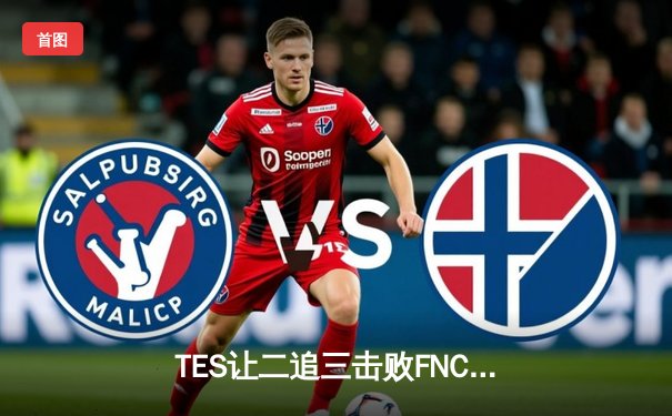 TES让二追三击败FNC创全球总决赛历史，Knight沙皇关键推助队晋级四强