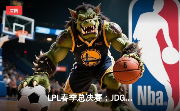LPL春季总决赛：JDG鏖战五局险胜BLG，Knight沙皇绝境推演定乾坤