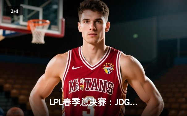 LPL春季总决赛：JDG鏖战五局险胜BLG，Knight沙皇绝境推演定乾坤 - 2