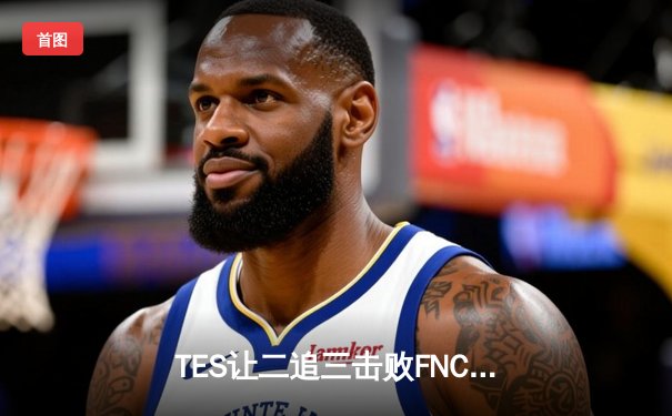 TES让二追三击败FNC，JackeyLove霞五杀锁定胜局创S赛历史