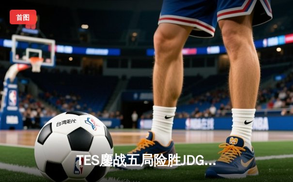 TES鏖战五局险胜JDG，Knight沙皇绝命推挽定乾坤
