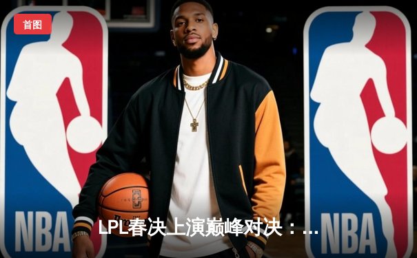 LPL春决上演巅峰对决：JDG鏖战五局险胜TES，369凯南天雷定乾坤