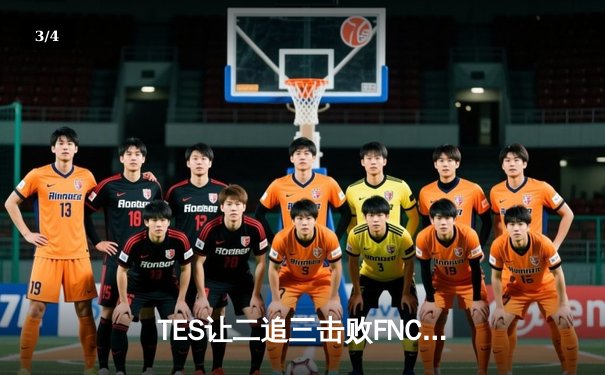 TES让二追三击败FNC，Knight沙皇绝境救主锁定四强席位 - 3