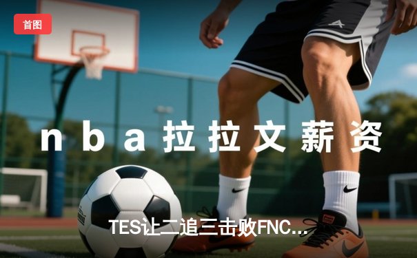 TES让二追三击败FNC，JackeyLove霞五杀锁定胜局创S14纪录