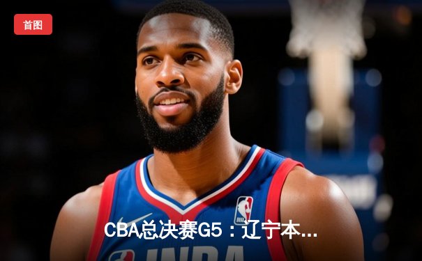CBA总决赛G5：辽宁本钢加时险胜广东宏远 赵继伟33分加冕FMVP